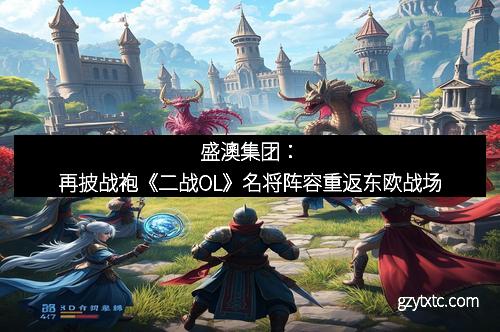 盛澳集团：再披战袍《二战OL》名将阵容重返东欧战场