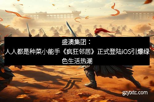 盛澳集团：人人都是种菜小能手《疯狂邻居》正式登陆iOS引爆绿色生活热潮