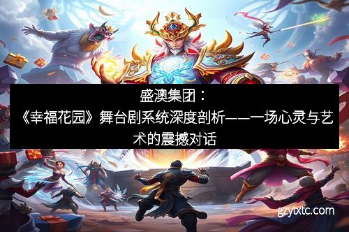 盛澳集团：《幸福花园》舞台剧系统深度剖析——一场心灵与艺术的震撼对话